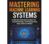 Mastering Machine Learning Systems: A Recipe-Driven Guide to Algorithms, Optimization, and Deployment (Digital Learning and Tutorials Made Easy for Beginners)