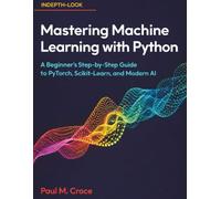 Mastering Machine Learning with Python: A Beginner’s Step-by-Step Guide to PyTorch, Scikit-Learn, and Modern AI (AI the Future Tense)