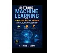 Mastering Machine Learning with Python, Scikit learn, and TensorFlow: Design, Train, and Deploy Intelligent Machine Learning Models for Real World Business and AI Applications