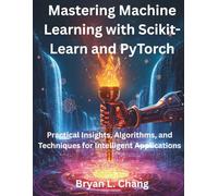 Mastering Machine Learning with Scikit-Learn and PyTorch: Practical Insights, Algorithms, and Techniques for Intelligent Applications