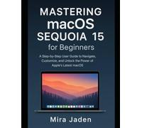 Mastering macOS Sequoia 15 for Beginners: A Step-by-Step User Guide to Navigate, Customize, and Unlock the Power of Apple’s Latest macOS