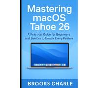 Mastering macOS Tahoe 26: : A Practical Guide for Beginners and Seniors to Unlock Every Feature