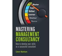 Mastering Management Consultancy: How to develop your skills as a successful consultant