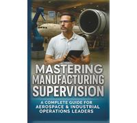 MASTERING MANUFACTURING SUPERVISION: A Complete Guide for Aerospace & Industrial operations Leaders
