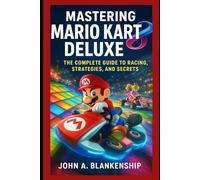 Mastering Mario Kart 8 Deluxe: The Complete Guide to Racing, Strategies, and Secrets
