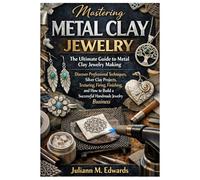 MASTERING METAL CLAY JEWELRY: The Ultimate Guide to Metal Clay Jewelry Making - Discover Professional Techniques, Silver Clay Projects, Firing, Finishing, How to Build Successful Handmade business