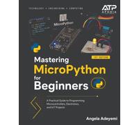 Mastering MicroPython for Beginners: A Practical Guide to Programming Microcontrollers, Electronics, and IoT Projects