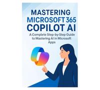 Mastering Microsoft 365 Copilot AI: A Complete Step-by-Step Guide to Mastering AI in Microsoft Apps (Microsoft office 365)
