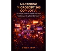 MASTERING MICROSOFT 365 COPILOT AI: THE COMPLETE GUIDE TO AI-POWERED PRODUCTIVITY, AUTOMATION, PROMPT ENGINEERING, AND ENTERPRISE COLLABORATION WITH MICROSOFT 365 COPILOT