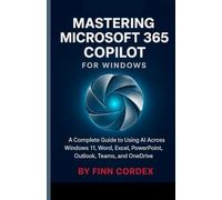 MASTERING MICROSOFT 365 COPILOT FOR WINDOWS: A COMPLETE GUIDE TO USING AI ACROSS WINDOWS 11, WORD, EXCEL, POWERPOINT, OUTLOOK, TEAMS, AND ONEDRIVE
