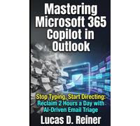 Mastering Microsoft 365 Copilot in Outlook: Stop Typing, Start Directing: Reclaim 2 Hours a Day with AI-Driven Email Triage (Microsoft 365 Copilot Mastery Series)