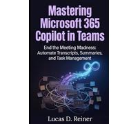 Mastering Microsoft 365 Copilot in Teams: End the Meeting Madness: Automate Transcripts, Summaries, and Task Management (Microsoft 365 Copilot Mastery Series)