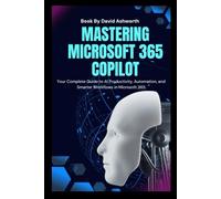 Mastering Microsoft 365 Copilot: Your Complete Guide to AI Productivity, Automation, and Smarter Workflows in Microsoft 365