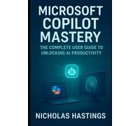 Mastering Microsoft Copilot: The Complete User Guide: Unlock Productivity, Creativity, and Efficiency with AI (Software and Application)