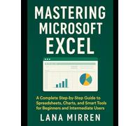 Mastering Microsoft Excel: A Complete Step-by-Step Guide to Spreadsheets, Charts, and Smart Tools for Beginners and Intermediate Users