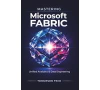 Mastering Microsoft Fabric: A Practical Guide to Unified Analytics, Data Engineering, and Business Intelligence for Modern Data Teams