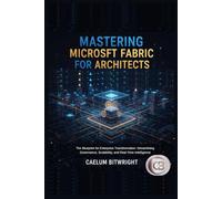 Mastering Microsoft Fabric for Architects: The Blueprint for Enterprise Transformation: Streamlining Governance, Scalability, and Real-Time Intelligence (The Caelum Protocol)