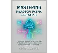 Mastering Microsoft Fabric & Power BI: Building Unified, Scalable, and Intelligent Analytics Solutions for the Modern Enterprise
