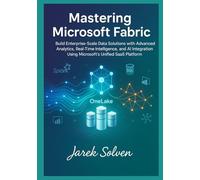 Mastering Microsoft Fabric: The Complete Practitioner's Guide to Modern Data Platform Engineering: Build Enterprise-Scale Data Solutions with Advanced Analytics, Real-Time Intelligence, and AI