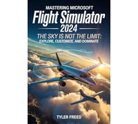 Mastering Microsoft Flight Simulator 2024: The Sky Is Not the Limit: Explore, Customize, and Dominate
