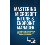 Mastering Microsoft Intune & Endpoint Manager: 120 Practical Questions and Answers for Secure Device Management, Compliance, and Troubleshooting (Mastering Microsoft 365 Series)
