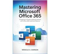 Mastering Microsoft Office 365: A Beginner’s Guide to Getting Started with Office 365 Tools and Features