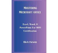 Mastering Microsoft Office; Excel, Word & PowerPoint for MOS Certification: Your Complete Step-by-step Guide To Passing The MOS Exam With Skill, Strategy, and Precision
