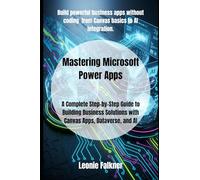 Mastering Microsoft Power Apps: A Complete Step-by-Step Guide to Building Business Solutions with Canvas Apps, Dataverse, and AI