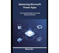 Mastering Microsoft Power Apps: The Complete Guide to Low-Code Business Solutions