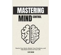 Mastering Mind Control: Rewire Your Brain, Master Your Emotions, and Take Back Control of Your Life-A Science-Backed Guide to Self-Directed Neuroplasticity and Lasting Mental Mastery