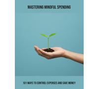 Mastering Mindful Spending: 101 Ways To Control Expenses And Save Money