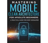 Mastering Mobile Clean Architecture for Absolute Beginners: A Practical Guide for Every Developer (The Complete Guide to Software Development and Computer Programming for Beginners)