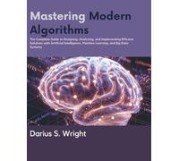 Mastering Modern Algorithms: The Complete Guide to Designing, Analyzing, and Implementing Efficient Solutions with Artificial Intelligence, Machine Learning, and Big Data Systems (Programming books)