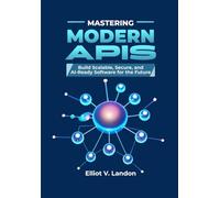 MASTERING MODERN APIS: Build Scalable, Secure, and AI-Ready Software for the Future, Advanced API development tools, and Modern API best practices 2025: scalability, security, AI integration