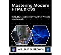 MASTERING MODERN HTML & CSS: Build, Style, and Launch Your Own Website from Scratch (WILLIAM'S ET OTHERS WEB DEVELOPMENT, ENGINEERING, CODING AND PROGRAMMING BOOKS.)