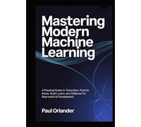 Mastering Modern Machine Learning: A Practical Guide to TensorFlow, PyTorch, Keras, Scikit-learn, and XGBoost for Real-World AI Development