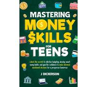 MASTERING MONEY SKILLS FOR TEENS: Unlock the secrets to effective budgeting, develop smart saving habits, and gain the confidence to make informed investment decisions for a prosperous tomorrow