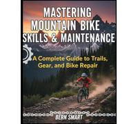 MASTERING MOUNTAIN BIKE SKILLS AND MAINTENANCE: A Complete Guide to Trails, Gear, and Bike Repair