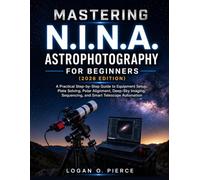 MASTERING N.I.N.A. ASTROPHOTOGRAPHY FOR BEGINNERS (2026 EDITION): A Practical Step-by-Step Guide to Equipment Setup, Plate Solving, Polar Alignment, ... Sequencing, and Smart Telescope Automation