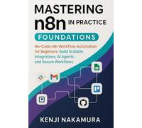 Mastering n8n in Practice: Foundations: No-Code n8n Workflow Automation for Beginners: Build Scalable Integrations, AI Agents, and Secure Workflows