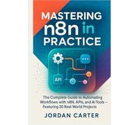 Mastering n8n in Practice: The Complete Guide to Automating Workflows with n8n, APIs, and AI Tools - Featuring 20 Real-World Projects (Mastering n8n Automation)