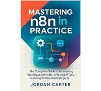 Mastering n8n in Practice: The Complete Guide to Automating Workflows with n8n, APIs, and AI Tools - Featuring 20 Real-World Projects (Mastering n8n Automation)