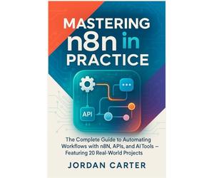 Mastering n8n in Practice: The Complete Guide to Automating Workflows with n8n, APIs, and AI Tools - Featuring 20 Real-World Projects: 1 (Mastering n8n Automation)
