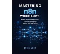 Mastering n8n Workflows: Building Self-Hosted Automations, Custom API Integrations, and Low-Code Data Pipelines