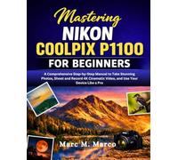 Mastering Nikon COOLPIX P1100 for Beginners: A Comprehensive Step-by-Step Manual to Take Stunning Photos, Shoot and Record 4K Cinematic Video, and Use Your Device Like a Pro