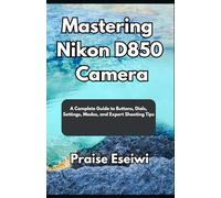 Mastering Nikon D850 Camera: A Complete Guide to Buttons, Dials, Settings, Modes, and Expert Shooting Tips