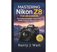 Mastering Nikon Z8 for Beginners: The Complete Photography Guide to Unlock Settings, Autofocus, Video, and Pro-Level Image Control