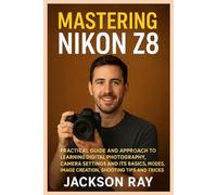MASTERING NIKON Z8: Practical Guide and Approach to Learning Digital Photography, Camera Settings and its Basics, Modes, image creation, Shooting Tips and Tricks