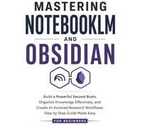 Mastering NotebookLM and Obsidian: Build a Powerful Second Brain, Organize Knowledge Effectively, and Create AI-Assisted Research Workflows Step by Step Guide Made Easy for Beginners