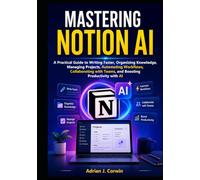 Mastering Notion Ai: A Practical Guide to Writing Faster, Organizing Knowledge, Managing Projects, Automating Workflows, Collaborating with Teams, and Boosting Productivity with AI